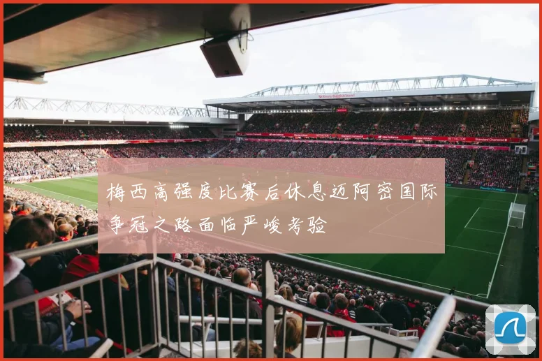 梅西高强度比赛后休息迈阿密国际争冠之路面临严峻考验