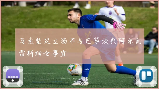 马竞坚定立场不与巴萨谈判阿尔瓦雷斯转会事宜