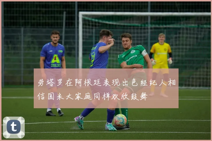劳塔罗在阿根廷表现出色经纪人相信国米大家庭同样欢欣鼓舞