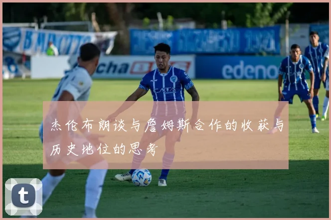 杰伦布朗谈与詹姆斯合作的收获与历史地位的思考