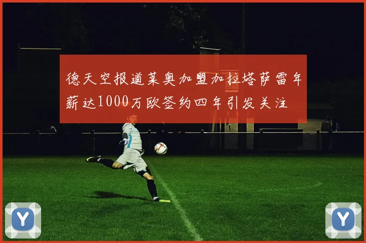 德天空报道莱奥加盟加拉塔萨雷年薪达1000万欧签约四年引发关注