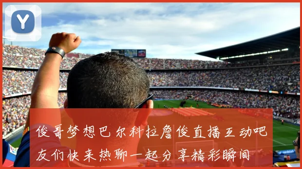 俊哥梦想巴尔科拉詹俊直播互动吧友们快来热聊一起分享精彩瞬间