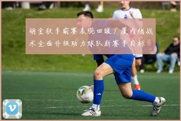 胡金秋季前赛表现回暖广厦内线战术全面升级助力球队新赛季目标