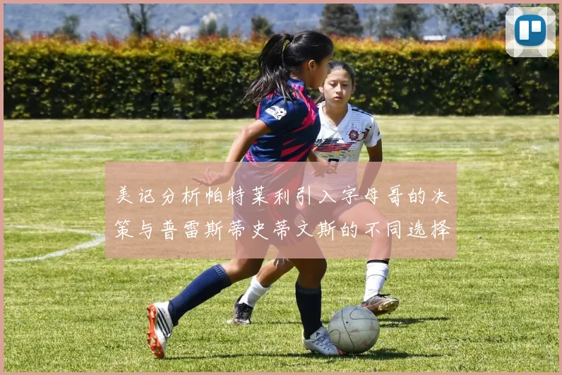 美记分析帕特莱利引入字母哥的决策与普雷斯蒂史蒂文斯的不同选择