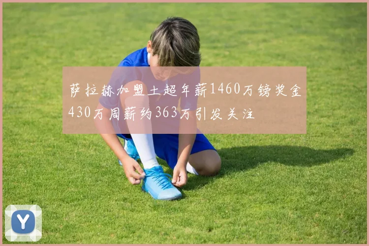 萨拉赫加盟土超年薪1460万镑奖金430万周薪约363万引发关注