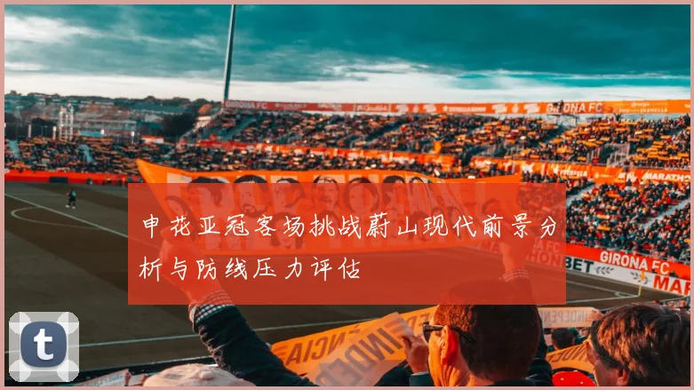 申花亚冠客场挑战蔚山现代前景分析与防线压力评估