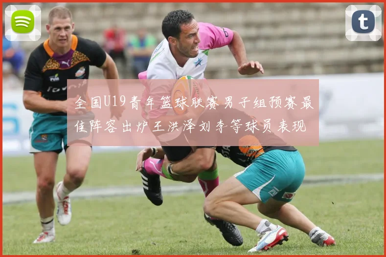 全国U19青年篮球联赛男子组预赛最佳阵容出炉王洪泽刘李等球员表现突出